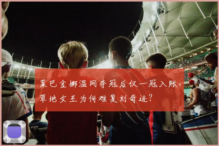 莱巴金娜温网夺冠后仅一冠入账，草地女王为何难复刻奇迹？