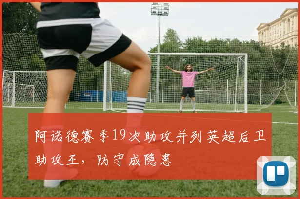 阿诺德赛季19次助攻并列英超后卫助攻王，防守成隐患