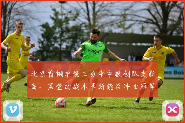 北京首钢单场三分命中数创队史新高，莱登的战术革新能否冲击冠军？