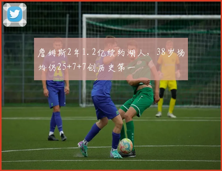 詹姆斯2年1.2亿续约湖人，38岁场均仍25+7+7创历史第一