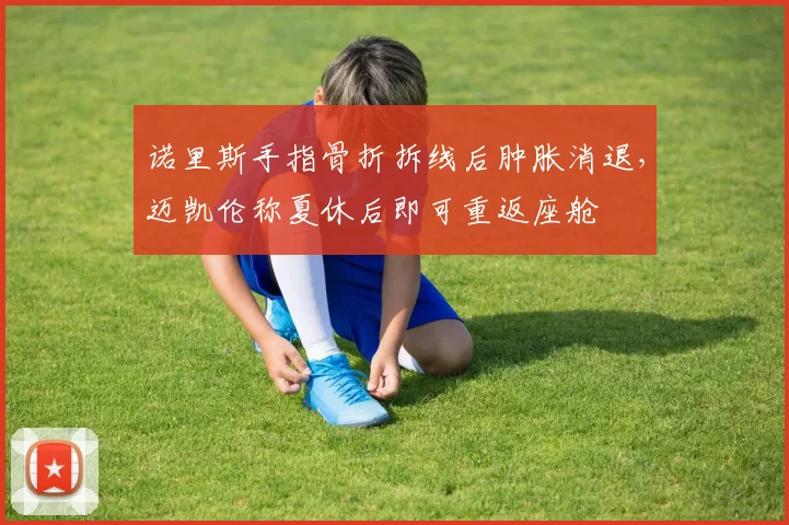 诺里斯手指骨折拆线后肿胀消退，迈凯伦称夏休后即可重返座舱