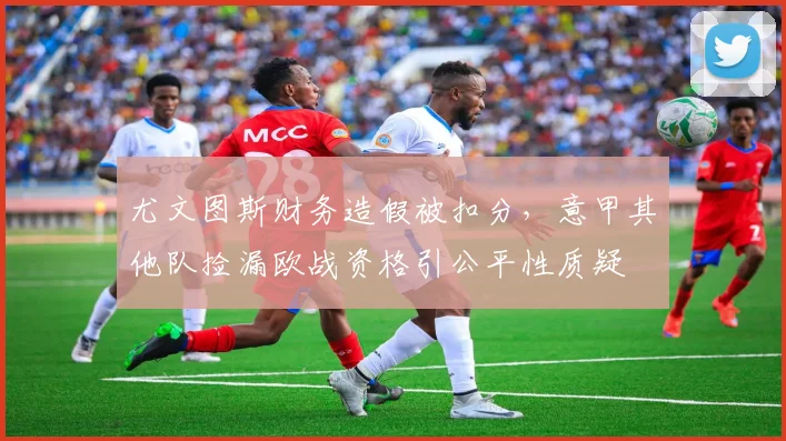 尤文图斯财务造假被扣分，意甲其他队捡漏欧战资格引公平性质疑