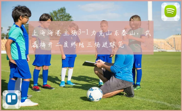 上海海港主场3-1力克山东泰山，武磊梅开二度终结三场进球荒